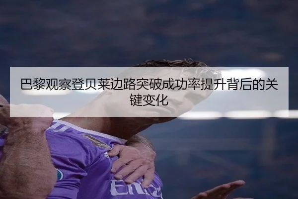 巴黎观察登贝莱边路突破成功率提升背后的关键变化