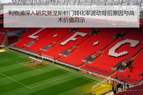 利物浦深入研究努涅斯射门转化率波动背后原因与战术价值启示